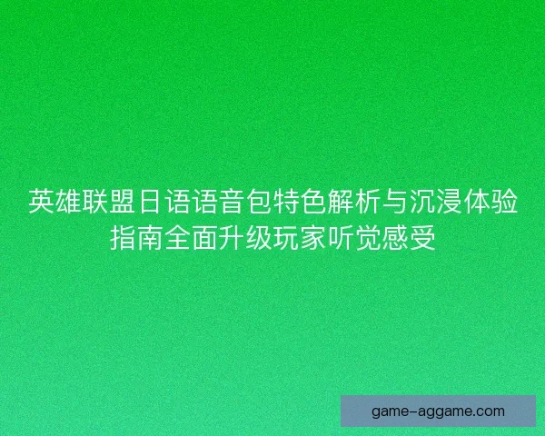 英雄联盟日语语音包特色解析与沉浸体验指南全面升级玩家听觉感受 英雄联盟日语语音包特色解析与沉浸体验指南全面升级玩家听觉感受