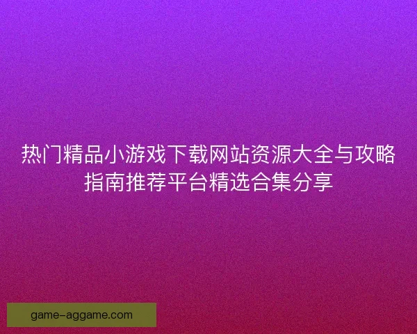 热门精品小游戏下载网站资源大全与攻略指南推荐平台精选合集分享 热门精品小游戏下载网站资源大全与攻略指南推荐平台精选合集分享