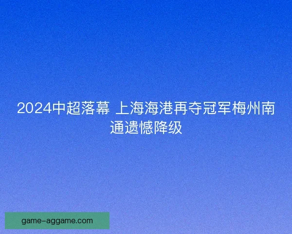 2024中超落幕 上海海港再夺冠军梅州南通遗憾降级