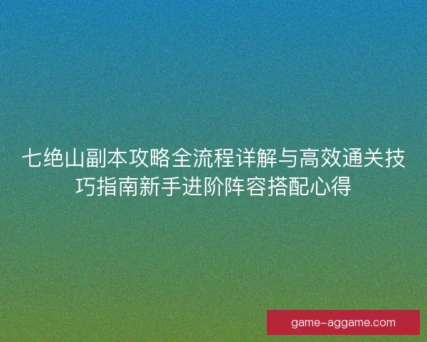 七绝山副本攻略全流程详解与高效通关技巧指南新手进阶阵容搭配心得