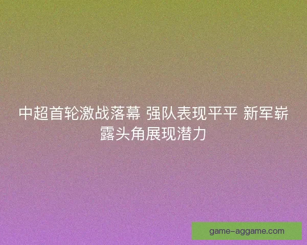 中超首轮激战落幕 强队表现平平 新军崭露头角展现潜力 中超首轮激战落幕 强队表现平平 新军崭露头角展现潜力