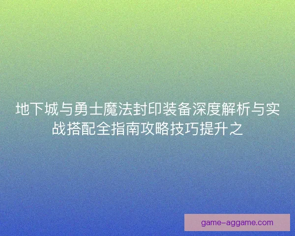 地下城与勇士魔法封印装备深度解析与实战搭配全指南攻略技巧提升之