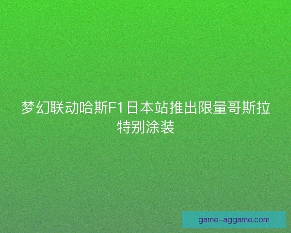 梦幻联动哈斯F1日本站推出限量哥斯拉特别涂装