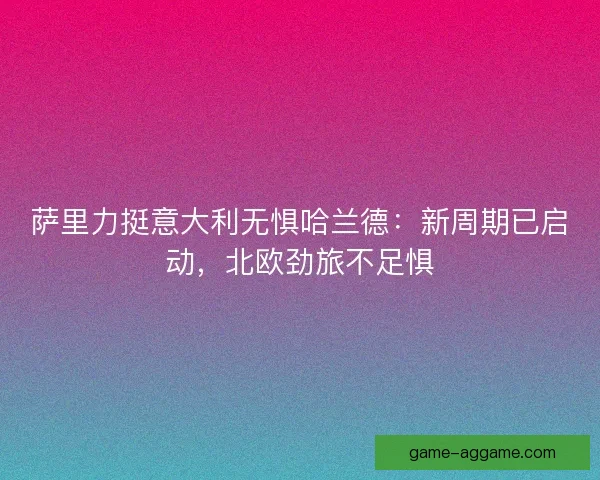 萨里力挺意大利无惧哈兰德：新周期已启动，北欧劲旅不足惧