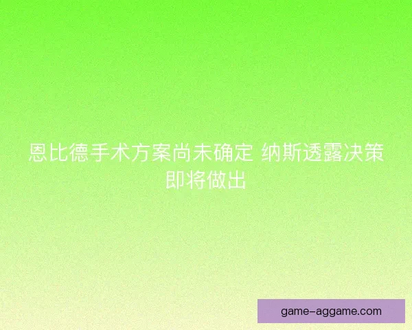 恩比德手术方案尚未确定 纳斯透露决策即将做出
