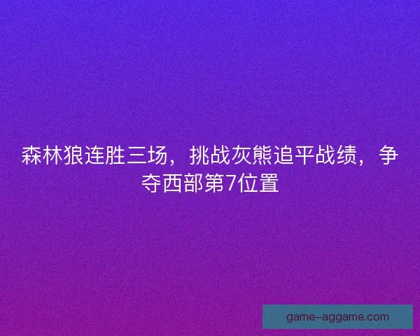 森林狼连胜三场,挑战灰熊追平战绩,争夺西部第7位置 森林狼连胜三场,挑战灰熊追平战绩,争夺西部第7位置