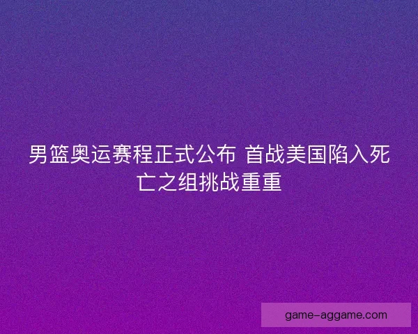 男篮奥运赛程正式公布 首战美国陷入死亡之组挑战重重