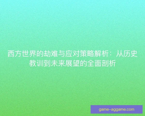 西方世界的劫难与应对策略解析:从历史教训到未来展望的全面剖析 西方世界的劫难与应对策略解析:从历史教训到未来展望的全面剖析