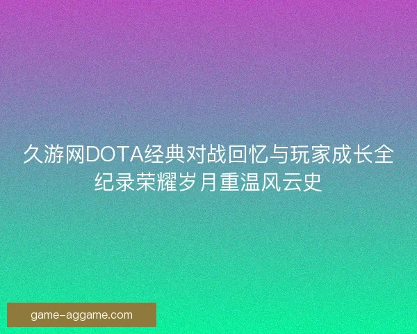 久游网DOTA经典对战回忆与玩家成长全纪录荣耀岁月重温风云史 久游网DOTA经典对战回忆与玩家成长全纪录荣耀岁月重温风云史