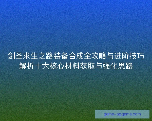 剑圣求生之路装备合成全攻略与进阶技巧解析十大核心材料获取与强化思路