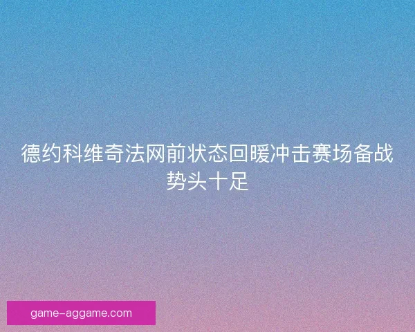 德约科维奇法网前状态回暖冲击赛场备战势头十足