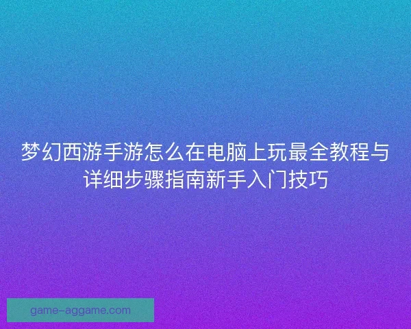 梦幻西游手游怎么在电脑上玩最全教程与详细步骤指南新手入门技巧