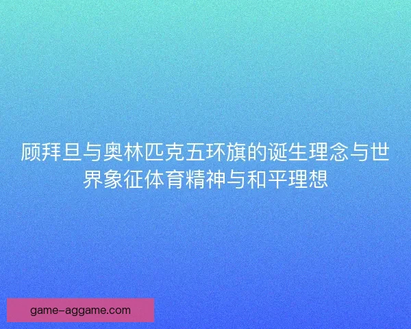 顾拜旦与奥林匹克五环旗的诞生理念与世界象征体育精神与和平理想