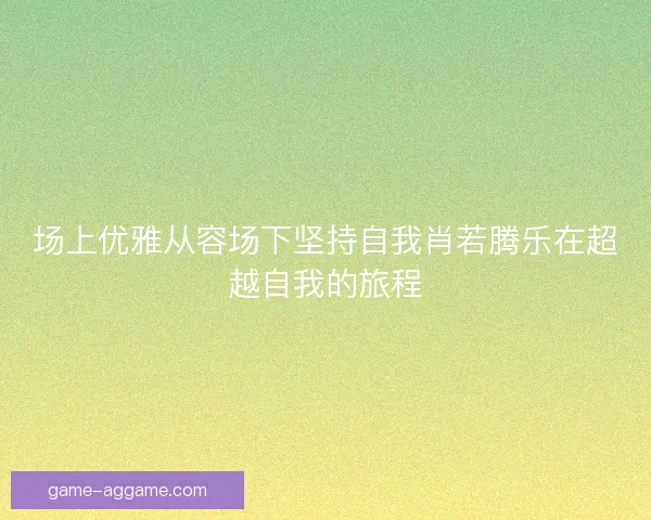 场上优雅从容场下坚持自我肖若腾乐在超越自我的旅程