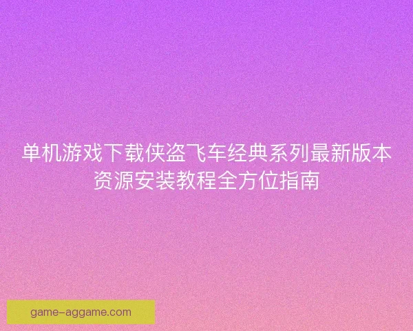 单机游戏下载侠盗飞车经典系列最新版本资源安装教程全方位指南 单机游戏下载侠盗飞车经典系列最新版本资源安装教程全方位指南