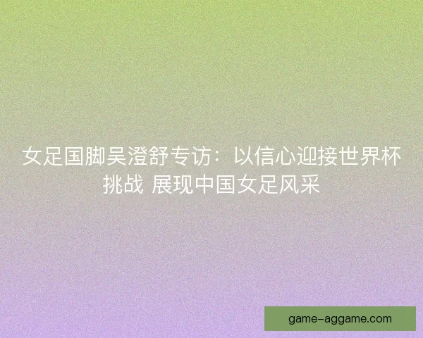女足国脚吴澄舒专访：以信心迎接世界杯挑战 展现中国女足风采