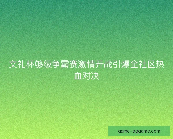 文礼杯够级争霸赛激情开战引爆全社区热血对决