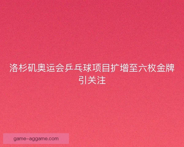 洛杉矶奥运会乒乓球项目扩增至六枚金牌引关注