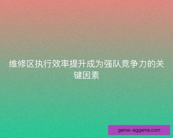 维修区执行效率提升成为强队竞争力的关键因素