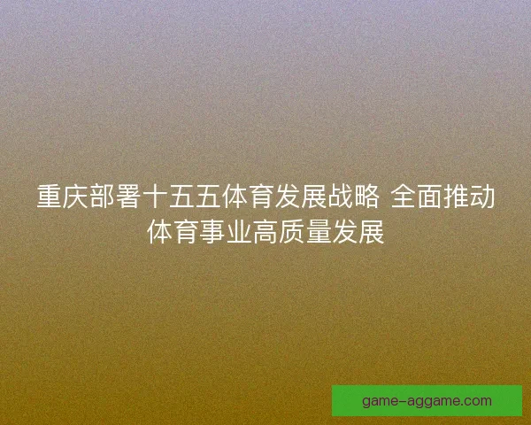 重庆部署十五五体育发展战略 全面推动体育事业高质量发展