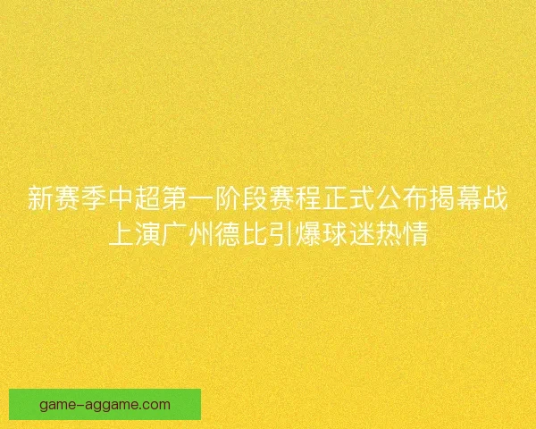 新赛季中超第一阶段赛程正式公布揭幕战上演广州德比引爆球迷热情