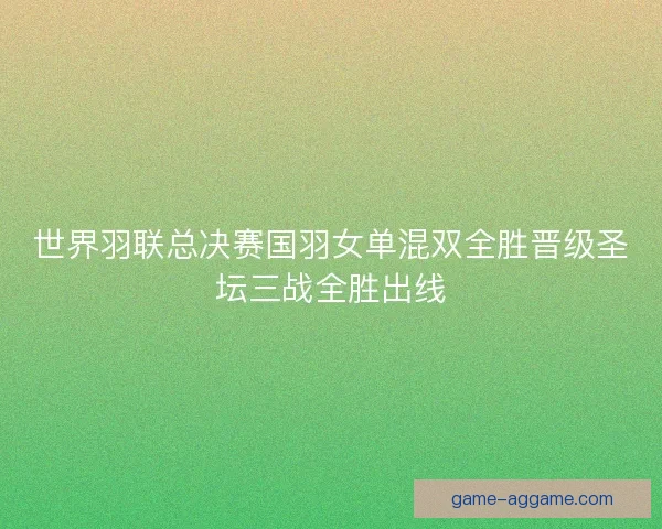 世界羽联总决赛国羽女单混双全胜晋级圣坛三战全胜出线