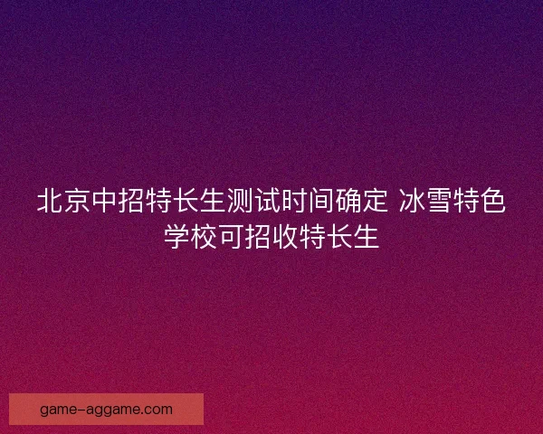 北京中招特长生测试时间确定 冰雪特色学校可招收特长生