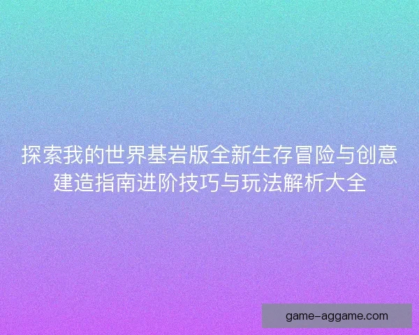 探索我的世界基岩版全新生存冒险与创意建造指南进阶技巧与玩法解析大全