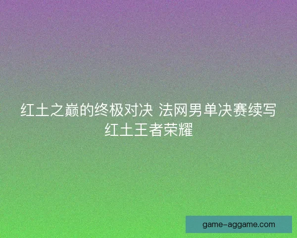 红土之巅的终极对决 法网男单决赛续写红土王者荣耀